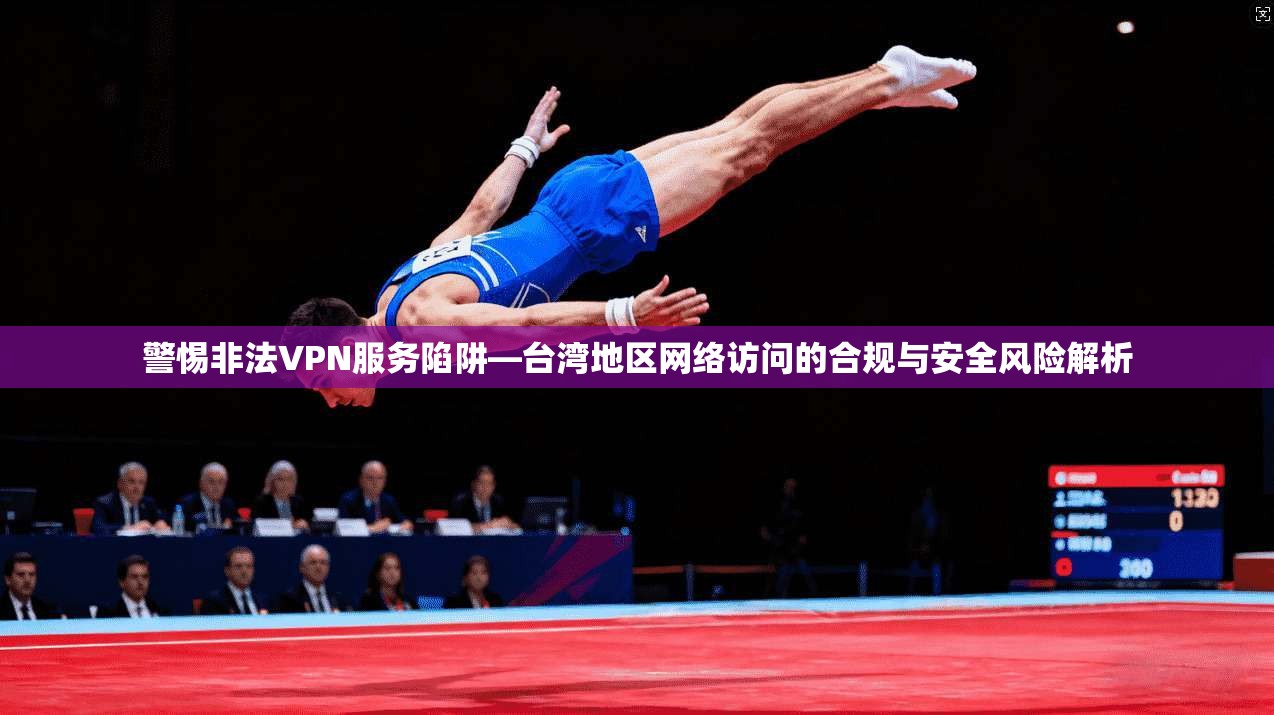 警惕非法VPN服务陷阱—台湾地区网络访问的合规与安全风险解析