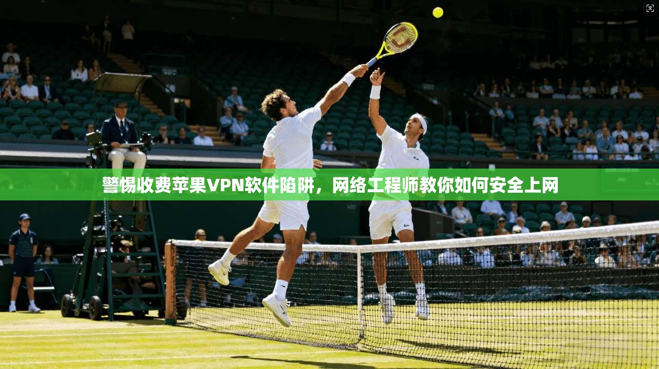 警惕收费苹果VPN软件陷阱，网络工程师教你如何安全上网