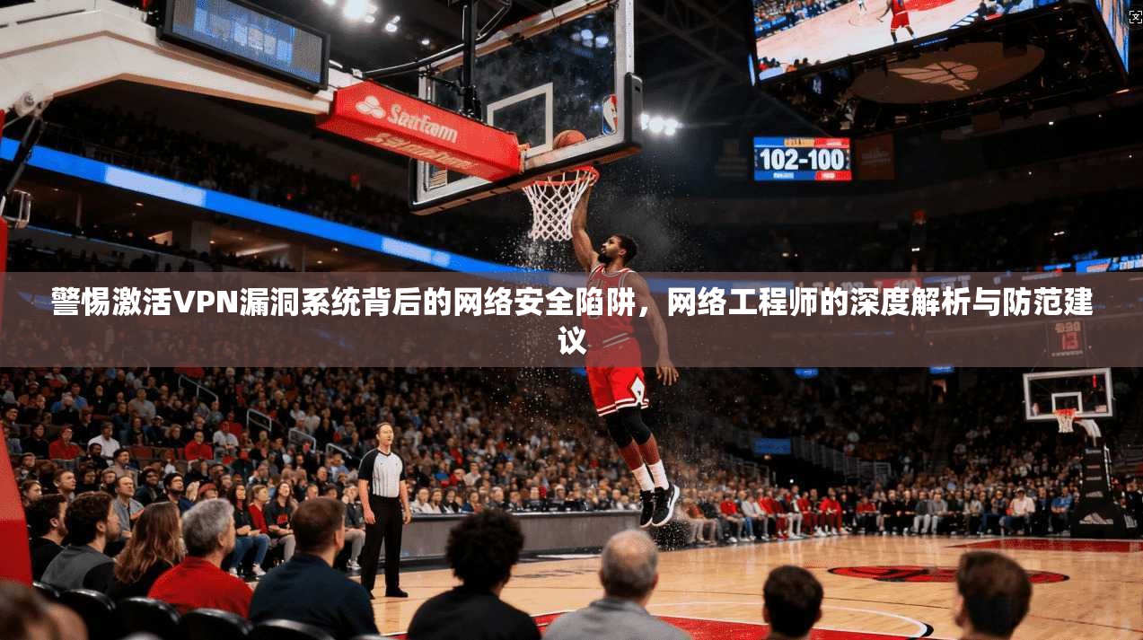 警惕激活VPN漏洞系统背后的网络安全陷阱，网络工程师的深度解析与防范建议