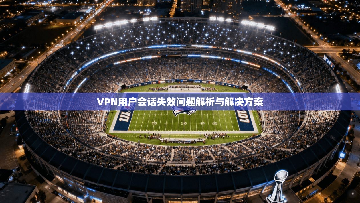 VPN用户会话失效问题解析与解决方案  第1张