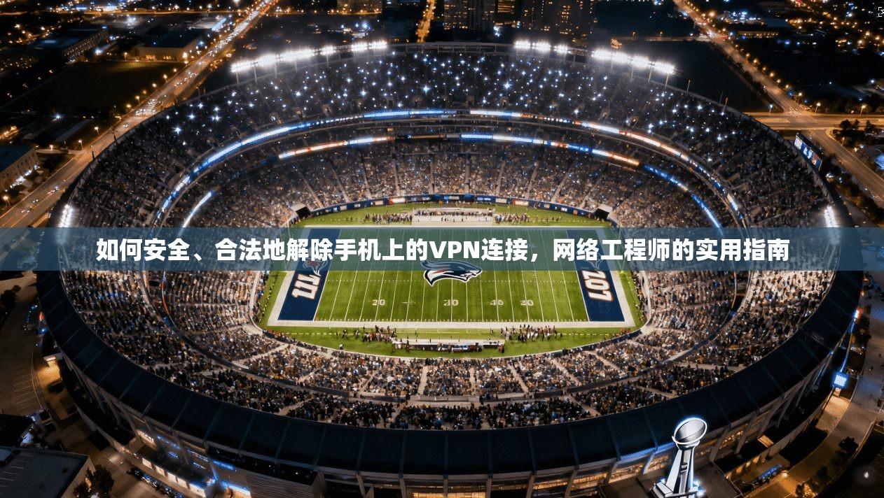 如何安全、合法地解除手机上的VPN连接，网络工程师的实用指南