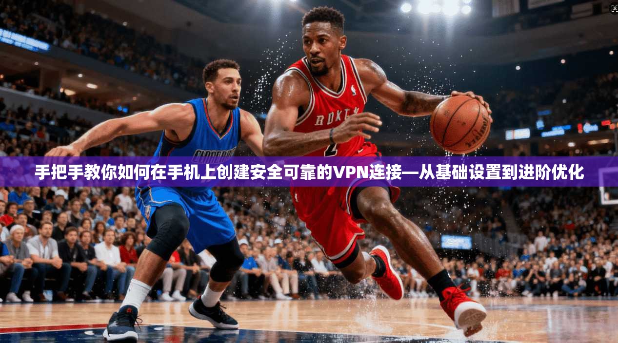 手把手教你如何在手机上创建安全可靠的VPN连接—从基础设置到进阶优化