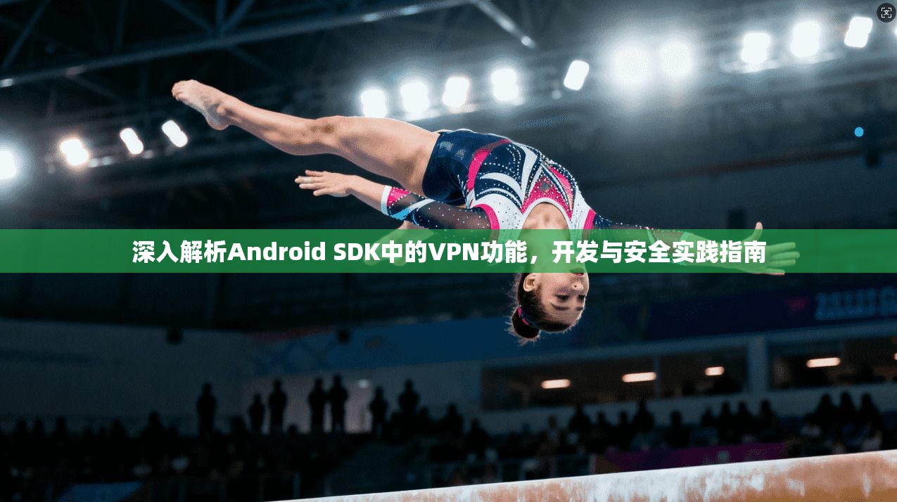 深入解析Android SDK中的VPN功能，开发与安全实践指南