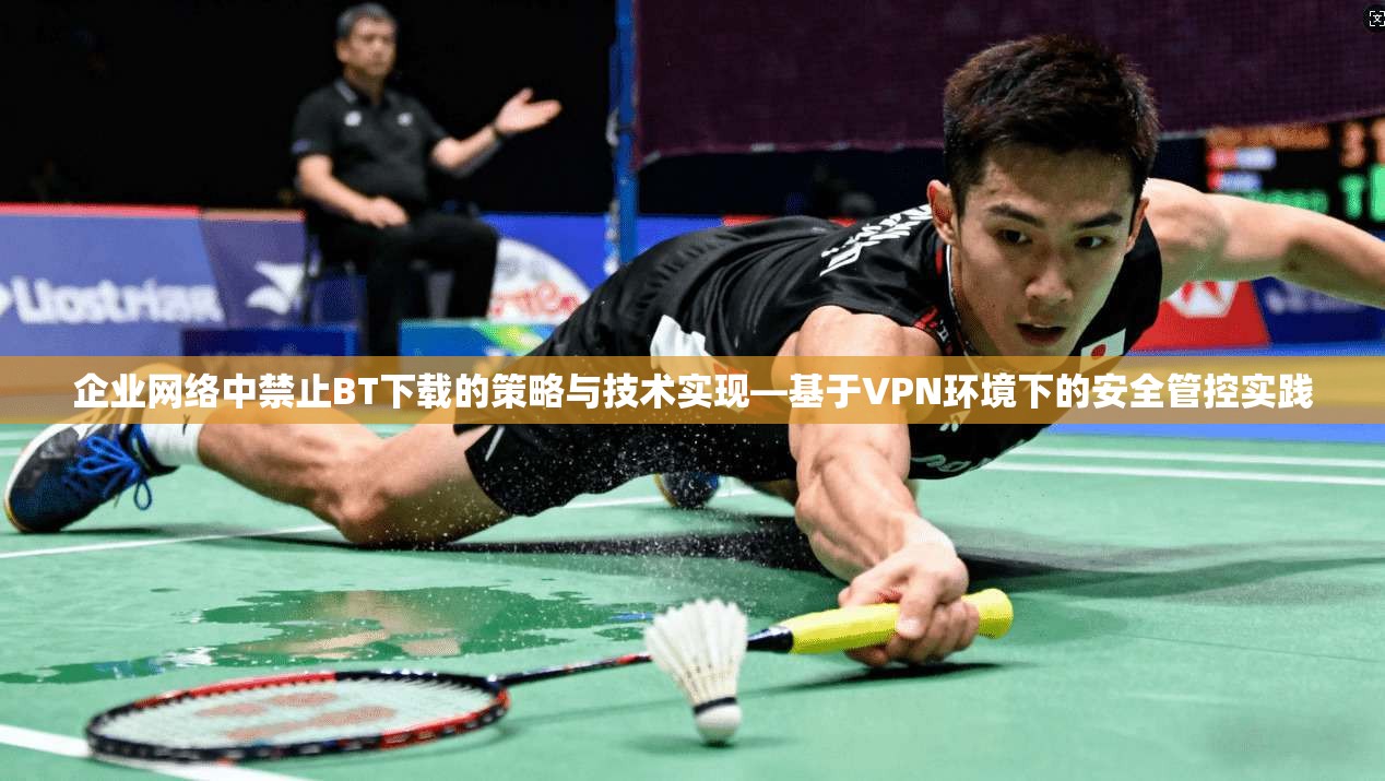 企业网络中禁止BT下载的策略与技术实现—基于VPN环境下的安全管控实践