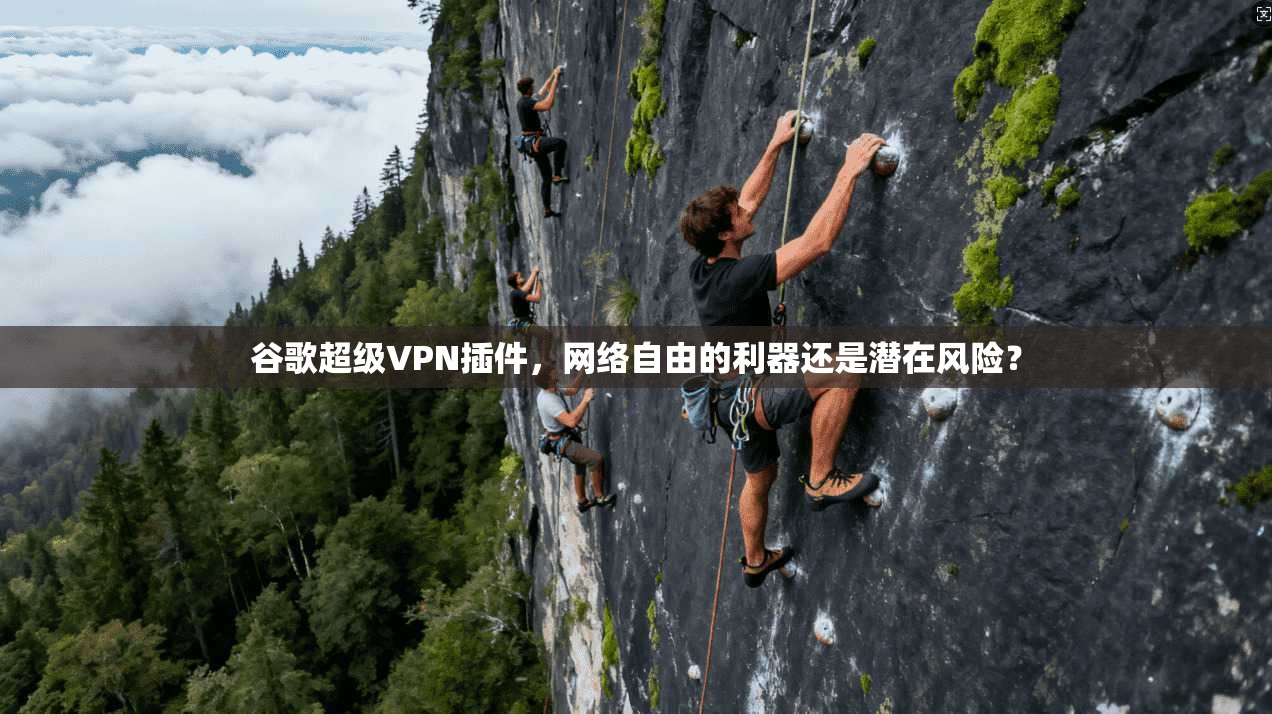 谷歌超级VPN插件，网络自由的利器还是潜在风险？