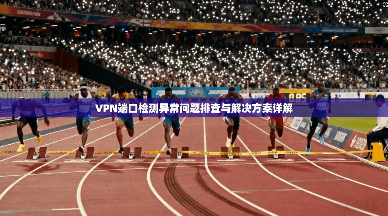 VPN端口检测异常问题排查与解决方案详解