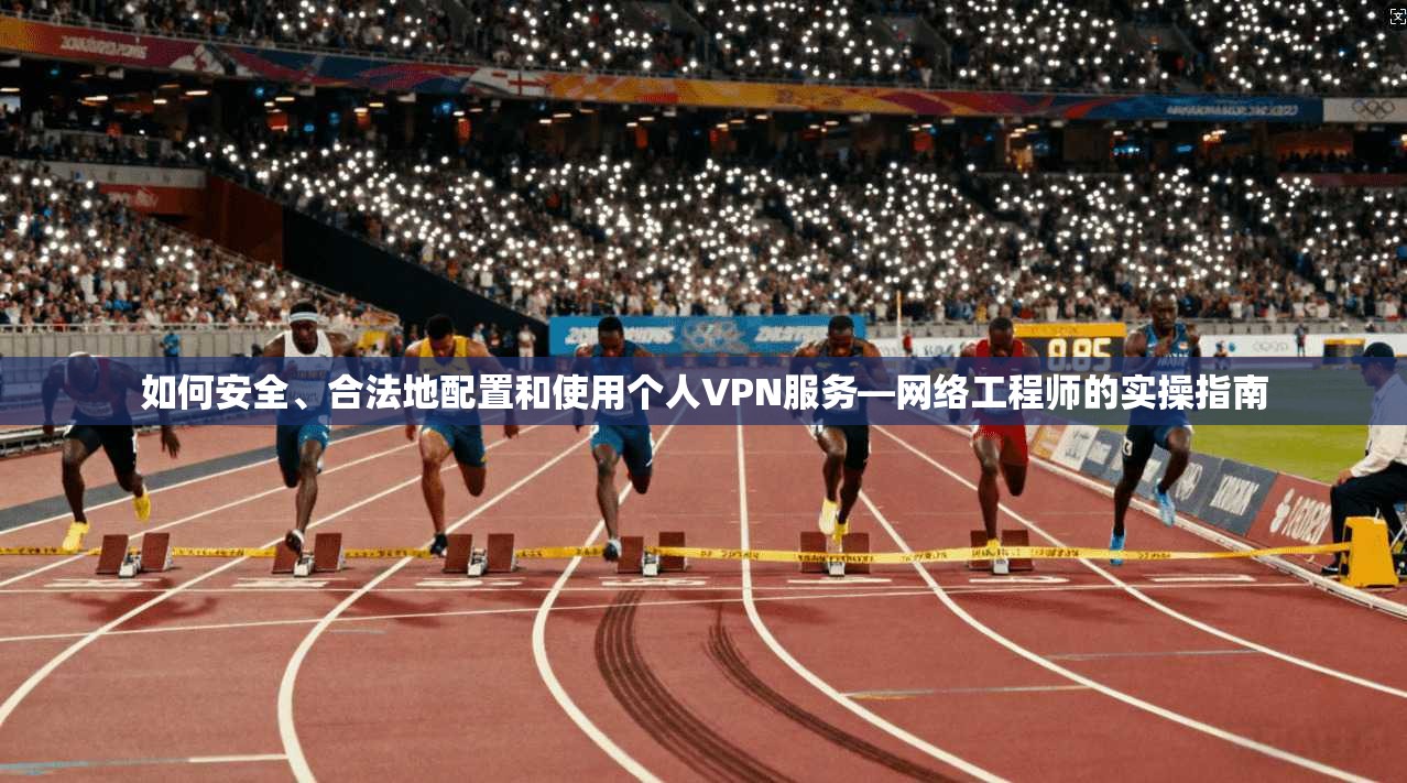 如何安全、合法地配置和使用个人VPN服务—网络工程师的实操指南