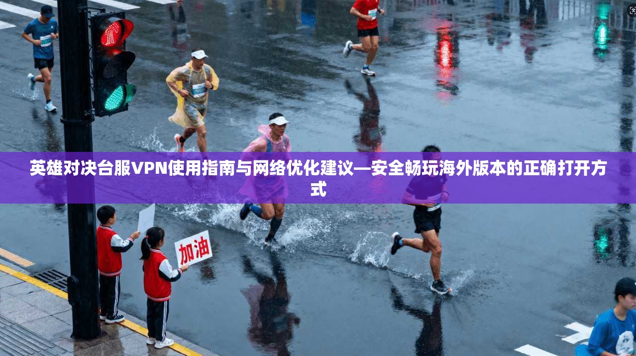英雄对决台服VPN使用指南与网络优化建议—安全畅玩海外版本的正确打开方式