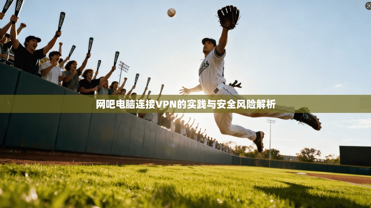 网吧电脑连接VPN的实践与安全风险解析
