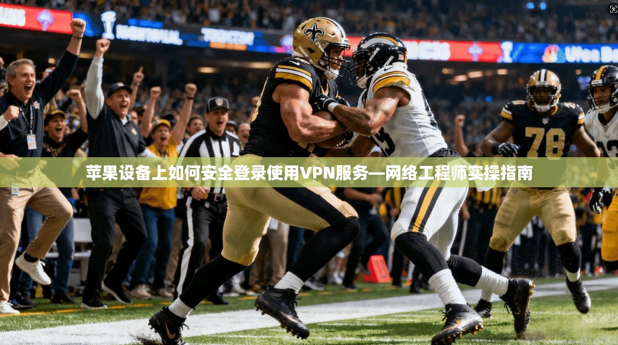 苹果设备上如何安全登录使用VPN服务—网络工程师实操指南
