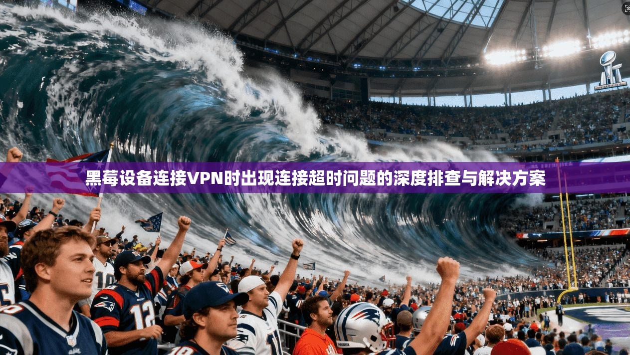 黑莓设备连接VPN时出现连接超时问题的深度排查与解决方案