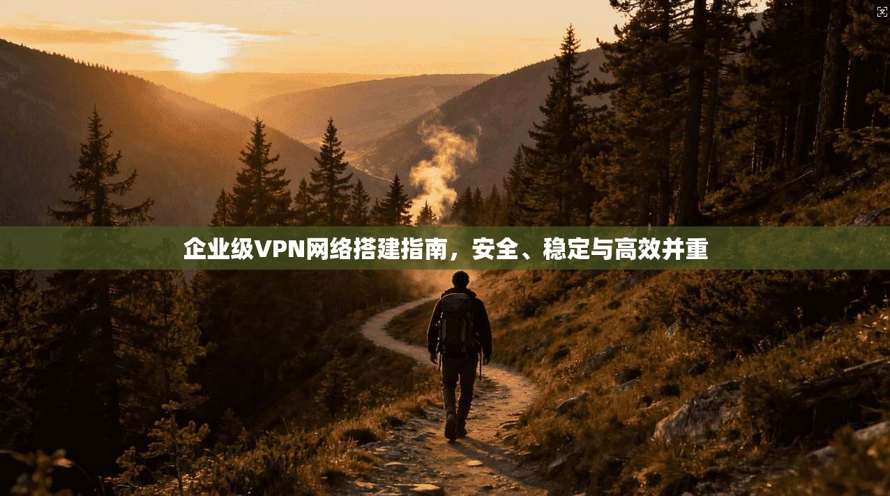 企业级VPN网络搭建指南，安全、稳定与高效并重