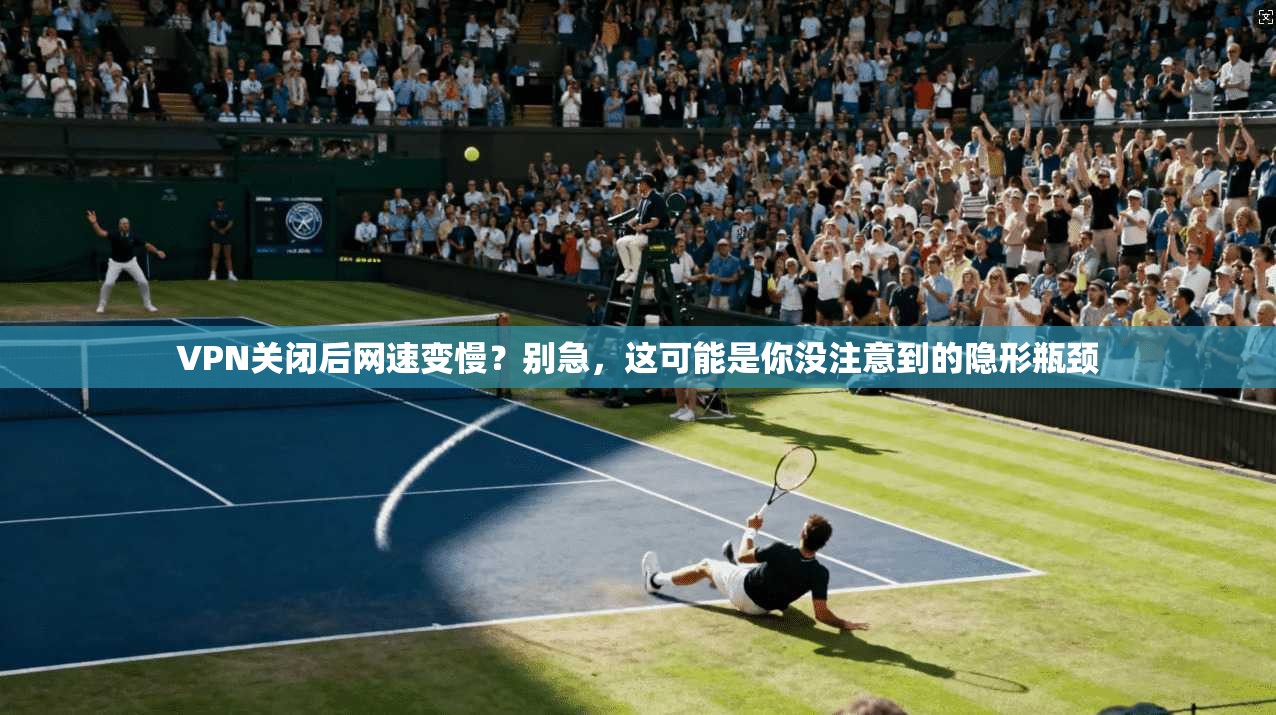 VPN关闭后网速变慢？别急，这可能是你没注意到的隐形瓶颈