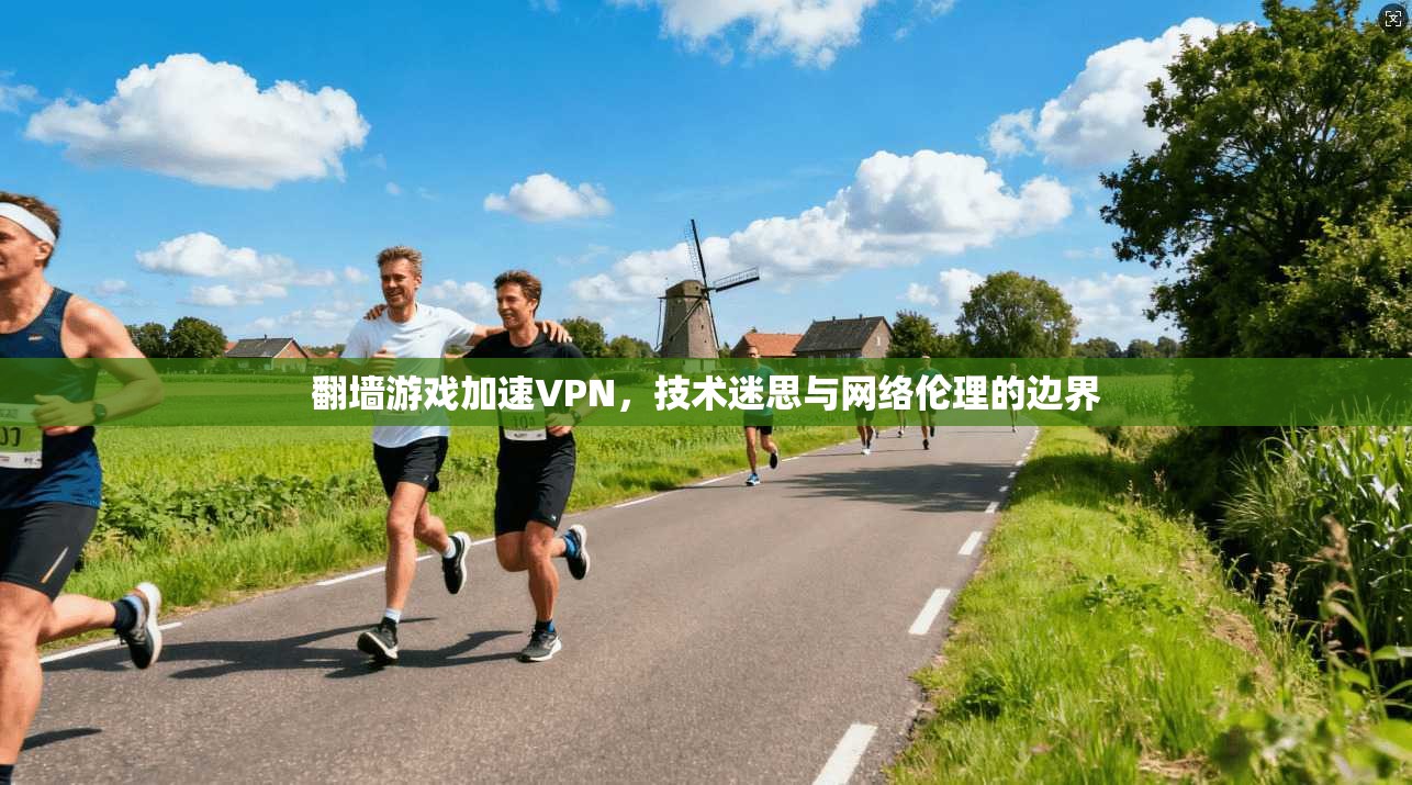 翻墙游戏加速VPN，技术迷思与网络伦理的边界