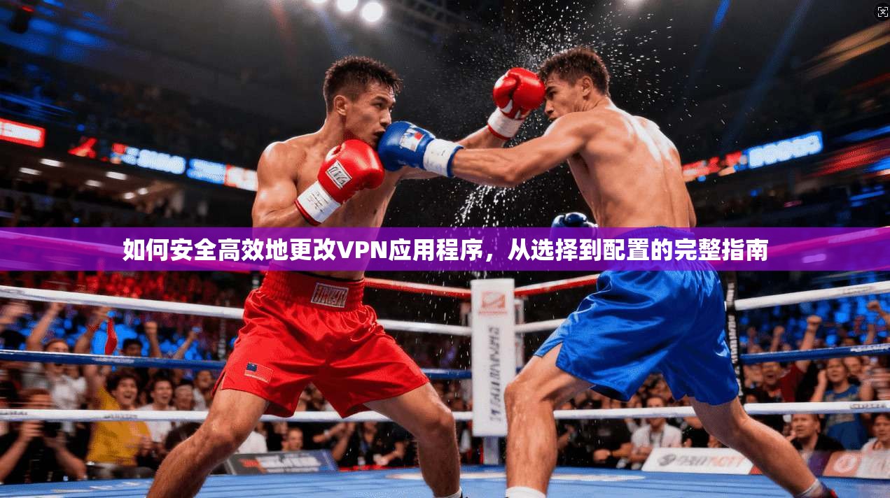 如何安全高效地更改VPN应用程序，从选择到配置的完整指南