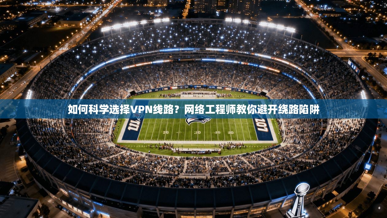 如何科学选择VPN线路？网络工程师教你避开绕路陷阱