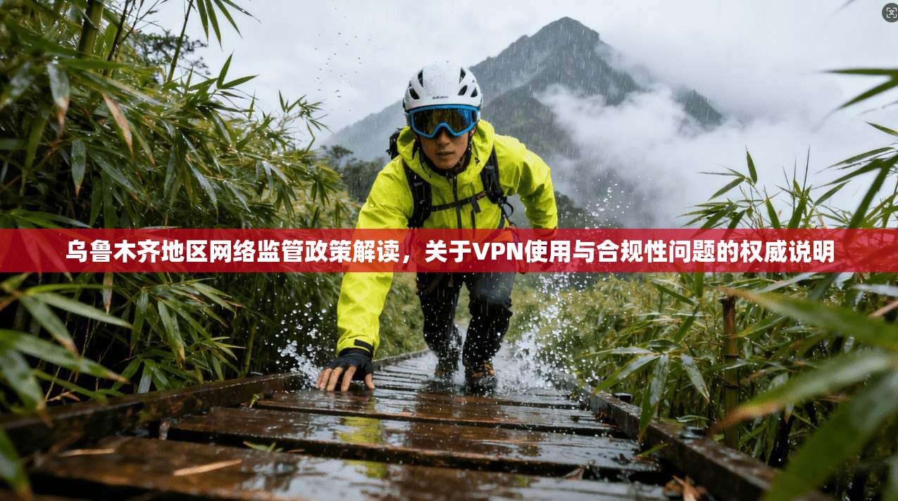 乌鲁木齐地区网络监管政策解读，关于VPN使用与合规性问题的权威说明