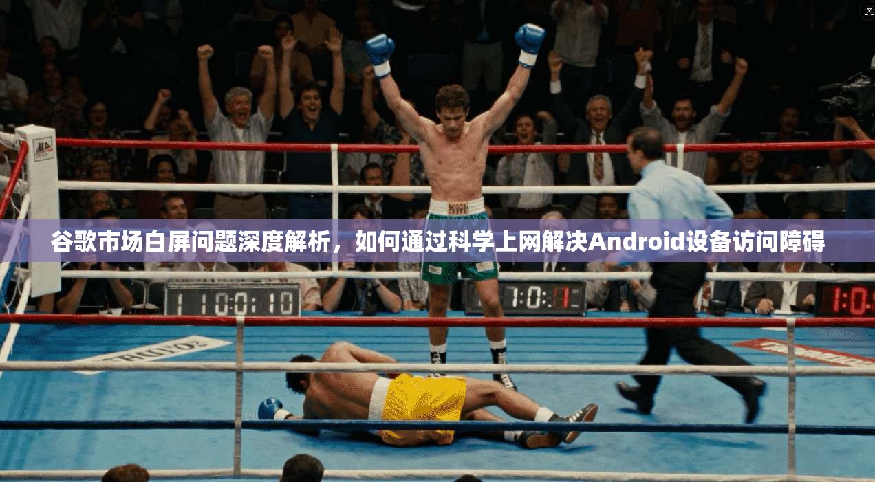 谷歌市场白屏问题深度解析，如何通过科学上网解决Android设备访问障碍