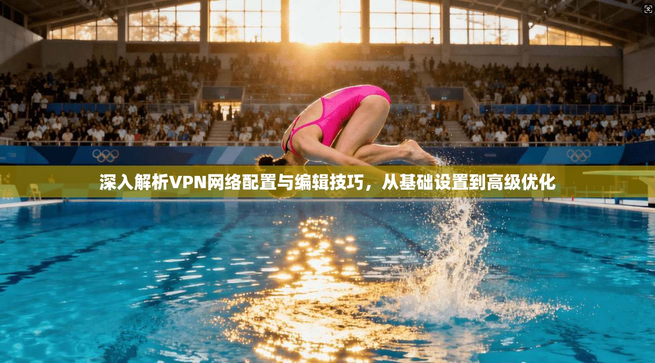 深入解析VPN网络配置与编辑技巧，从基础设置到高级优化