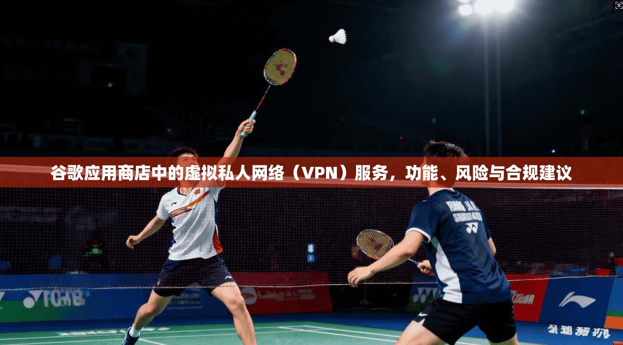 谷歌应用商店中的虚拟私人网络（VPN）服务，功能、风险与合规建议