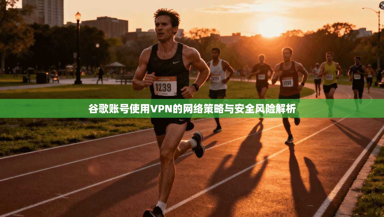 谷歌账号使用VPN的网络策略与安全风险解析