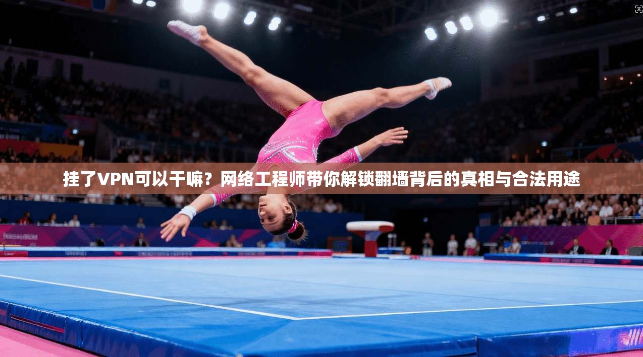 挂了VPN可以干嘛？网络工程师带你解锁翻墙背后的真相与合法用途