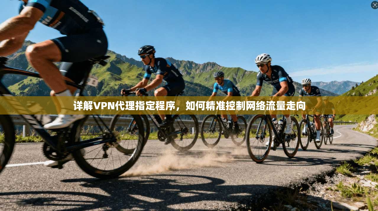 详解VPN代理指定程序，如何精准控制网络流量走向