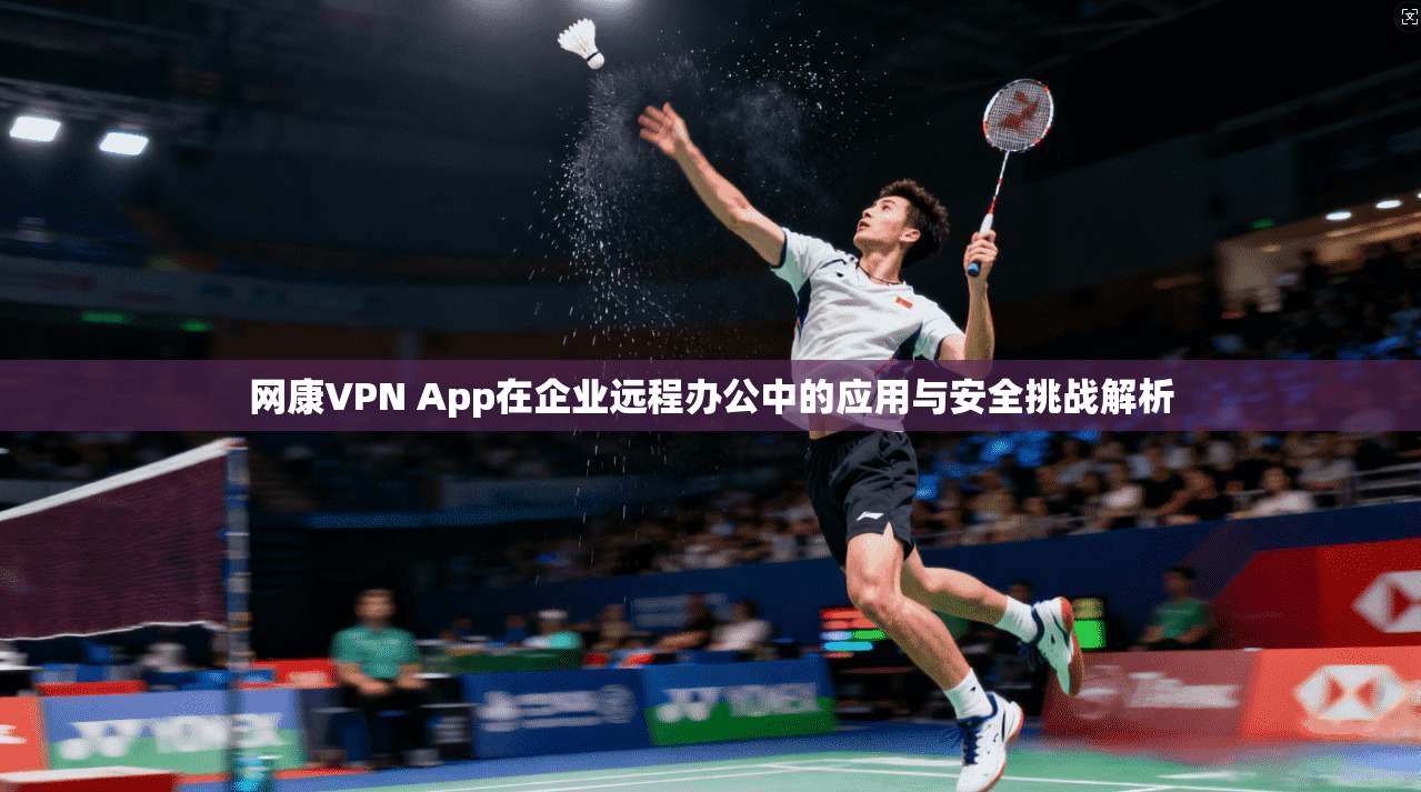 网康VPN App在企业远程办公中的应用与安全挑战解析