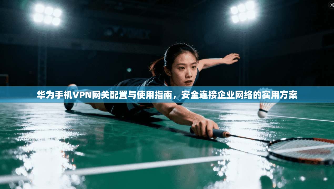 华为手机VPN网关配置与使用指南，安全连接企业网络的实用方案