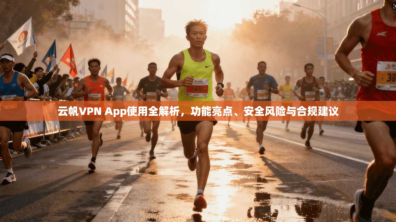 云帆VPN App使用全解析，功能亮点、安全风险与合规建议