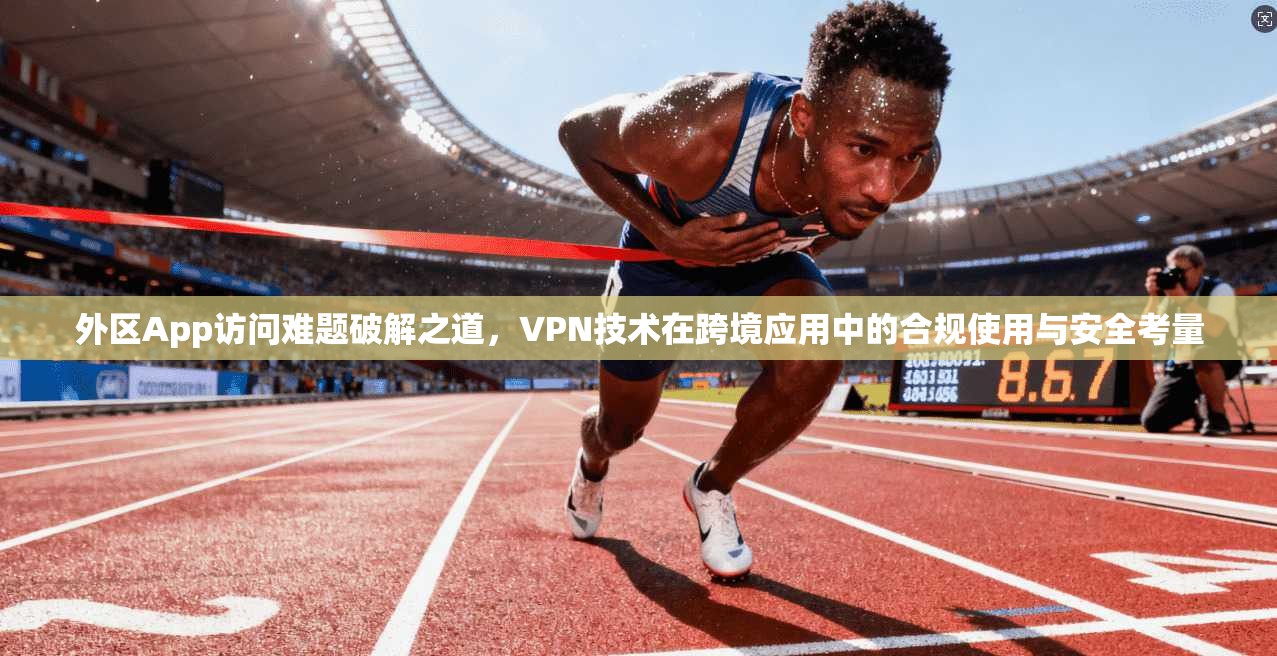 外区App访问难题破解之道，VPN技术在跨境应用中的合规使用与安全考量