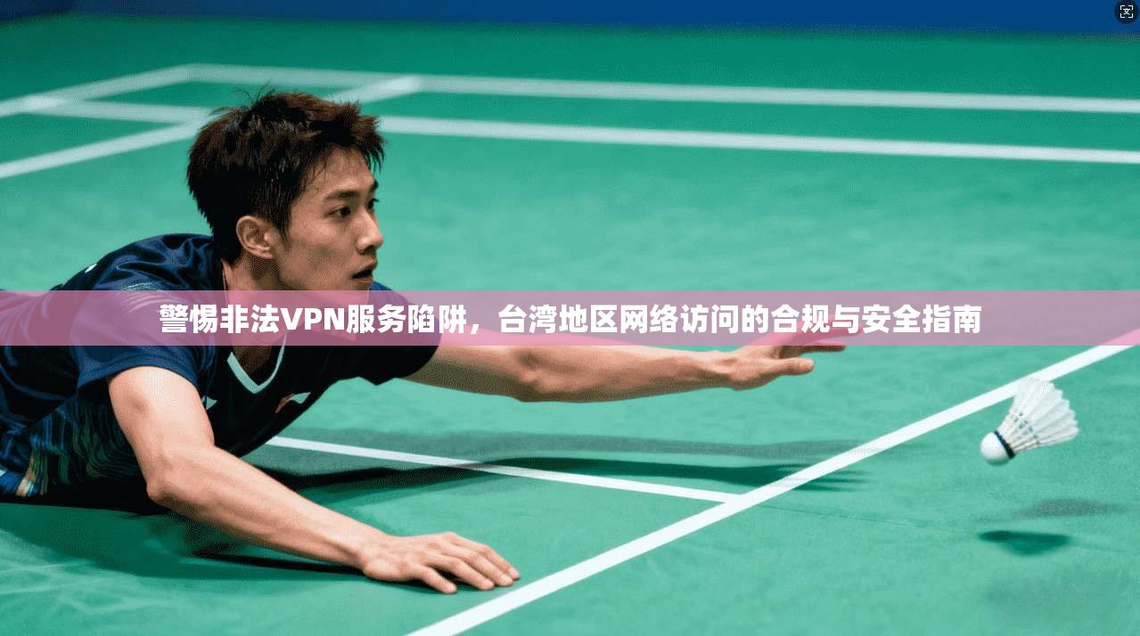 警惕非法VPN服务陷阱，台湾地区网络访问的合规与安全指南