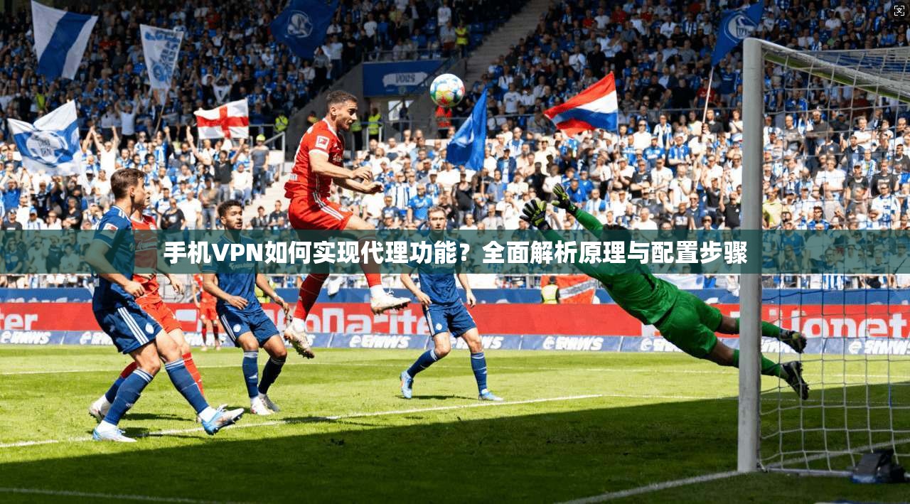 手机VPN如何实现代理功能？全面解析原理与配置步骤