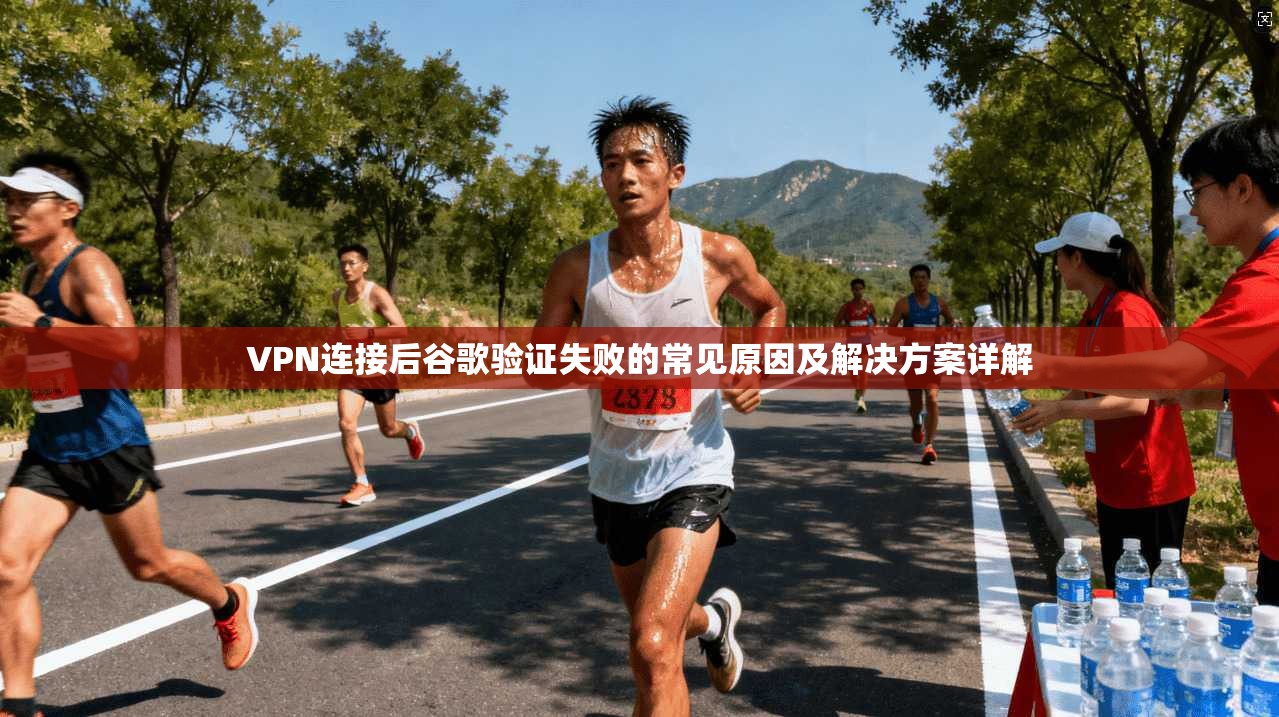 VPN连接后谷歌验证失败的常见原因及解决方案详解
