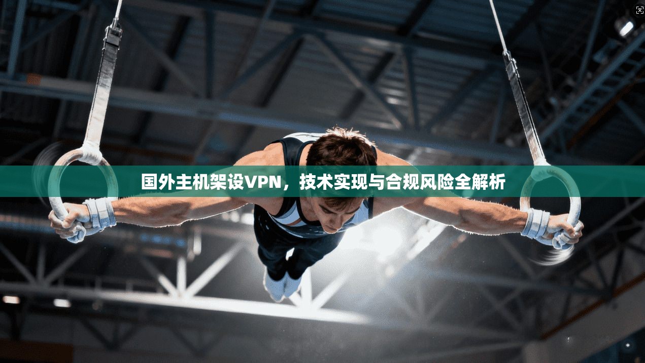 国外主机架设VPN，技术实现与合规风险全解析