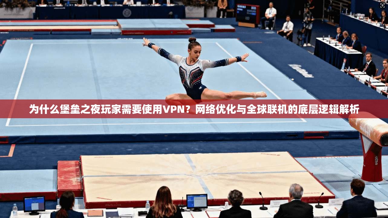 为什么堡垒之夜玩家需要使用VPN？网络优化与全球联机的底层逻辑解析