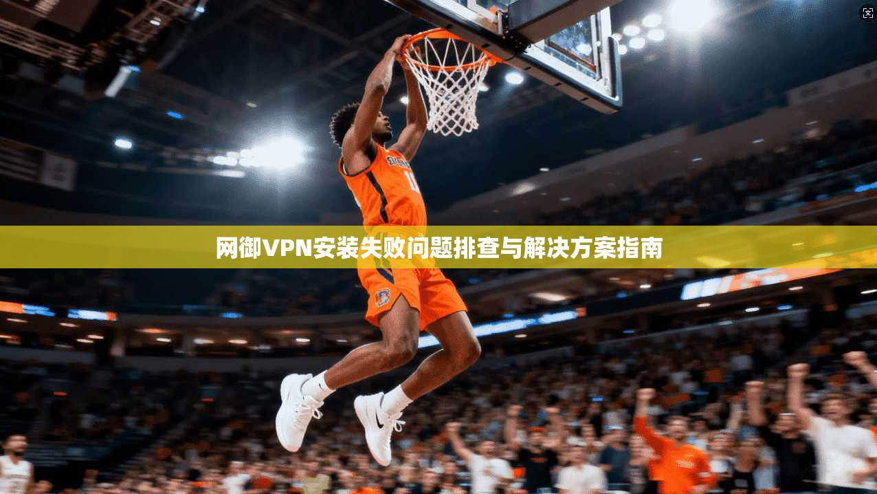 网御VPN安装失败问题排查与解决方案指南