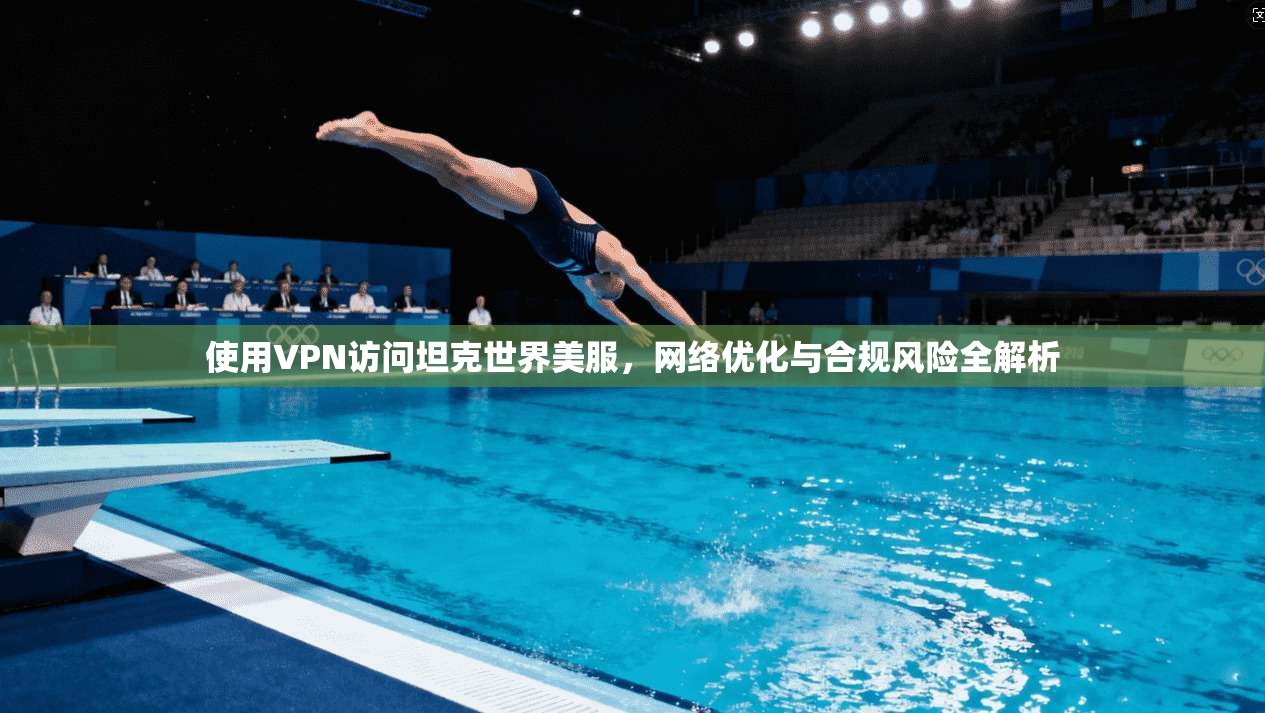 使用VPN访问坦克世界美服，网络优化与合规风险全解析