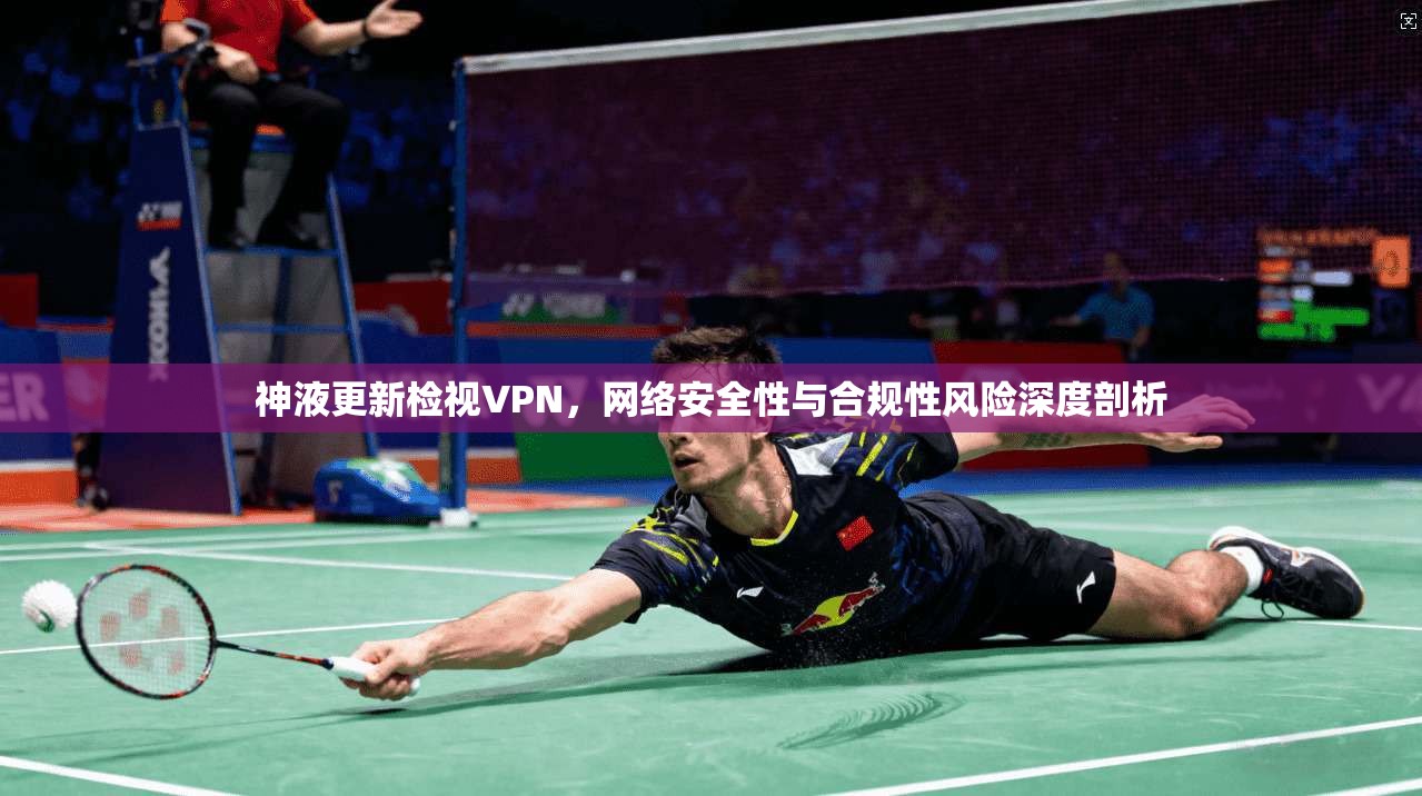 神液更新检视VPN，网络安全性与合规性风险深度剖析