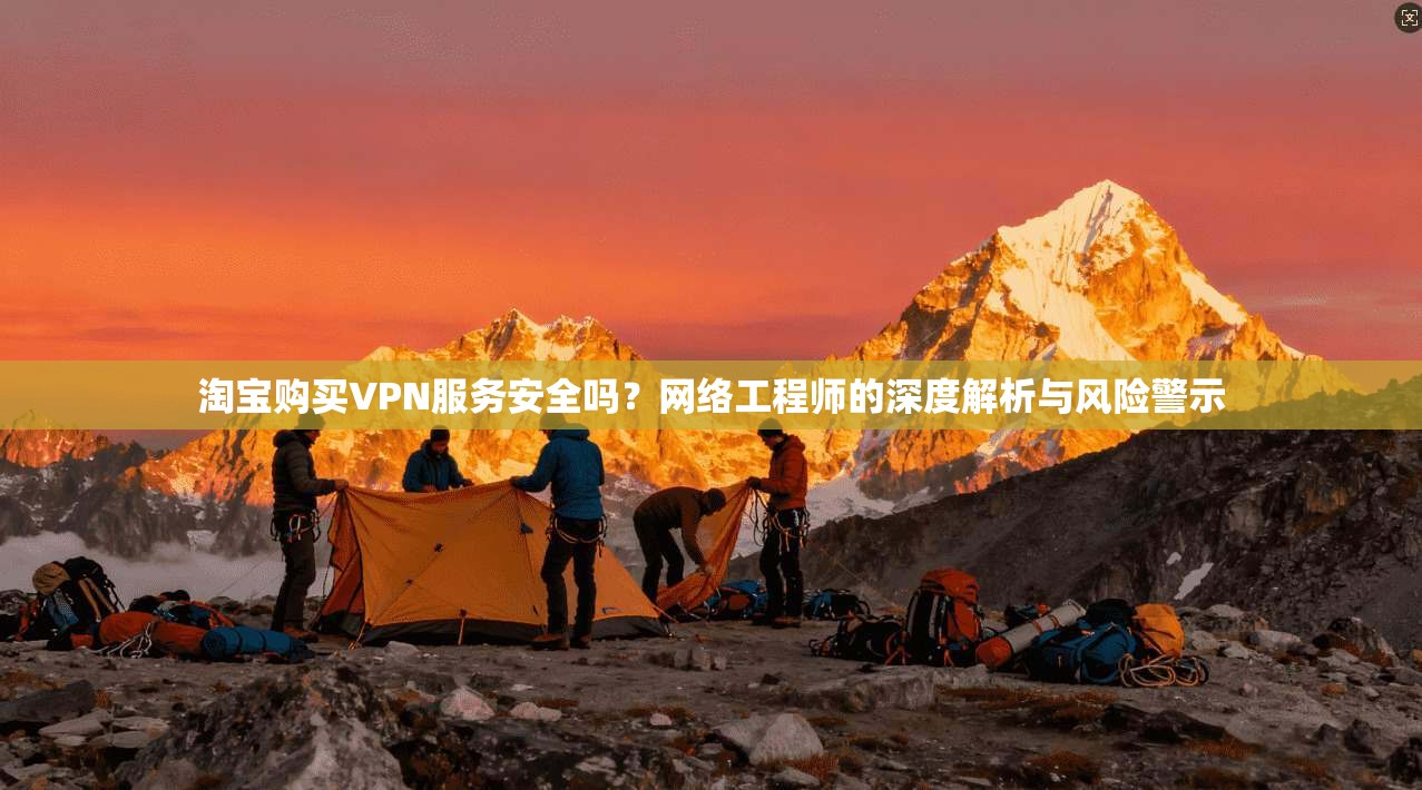 淘宝购买VPN服务安全吗？网络工程师的深度解析与风险警示