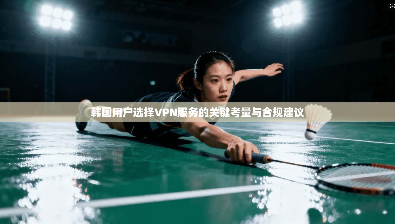 韩国用户选择VPN服务的关键考量与合规建议