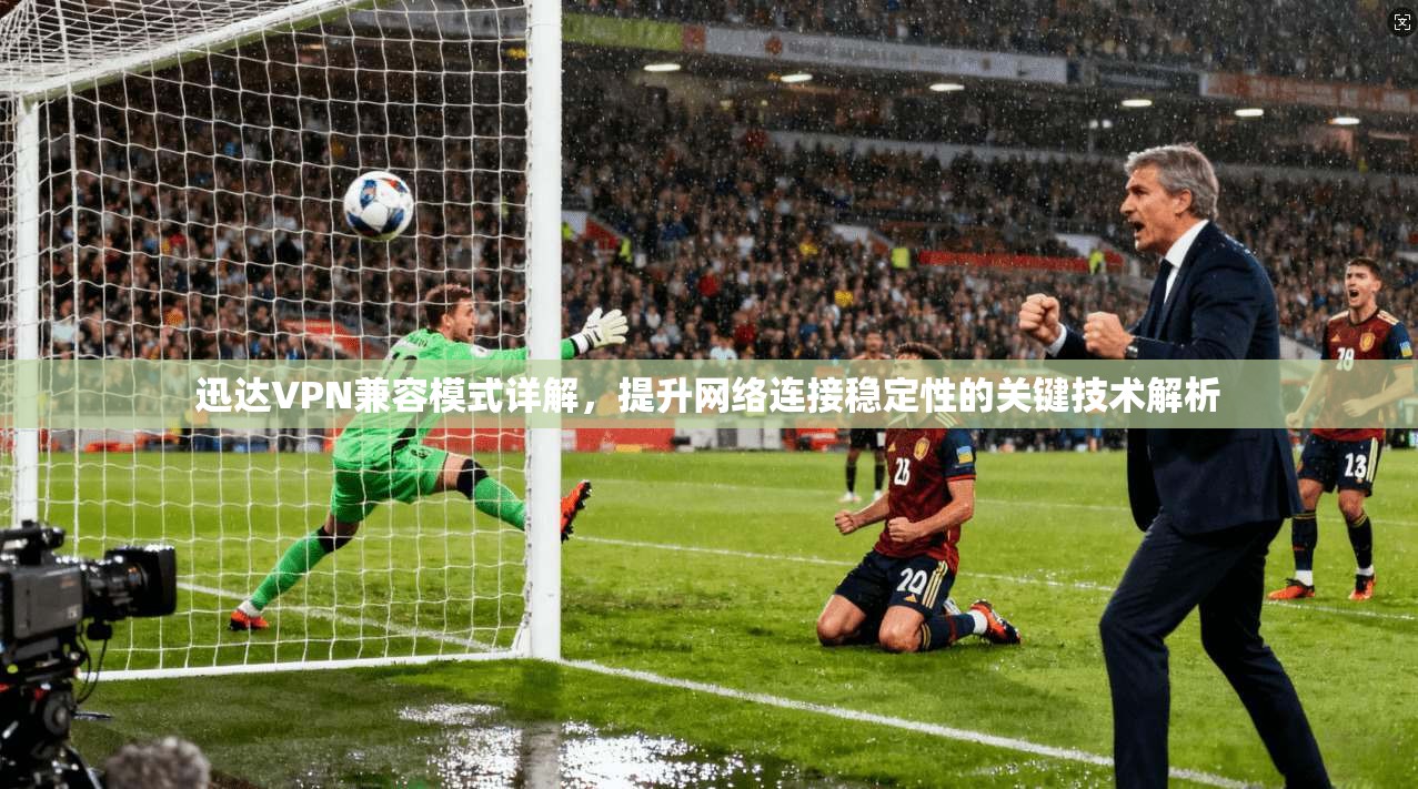 迅达VPN兼容模式详解,提升网络连接稳定性的关键技术解析