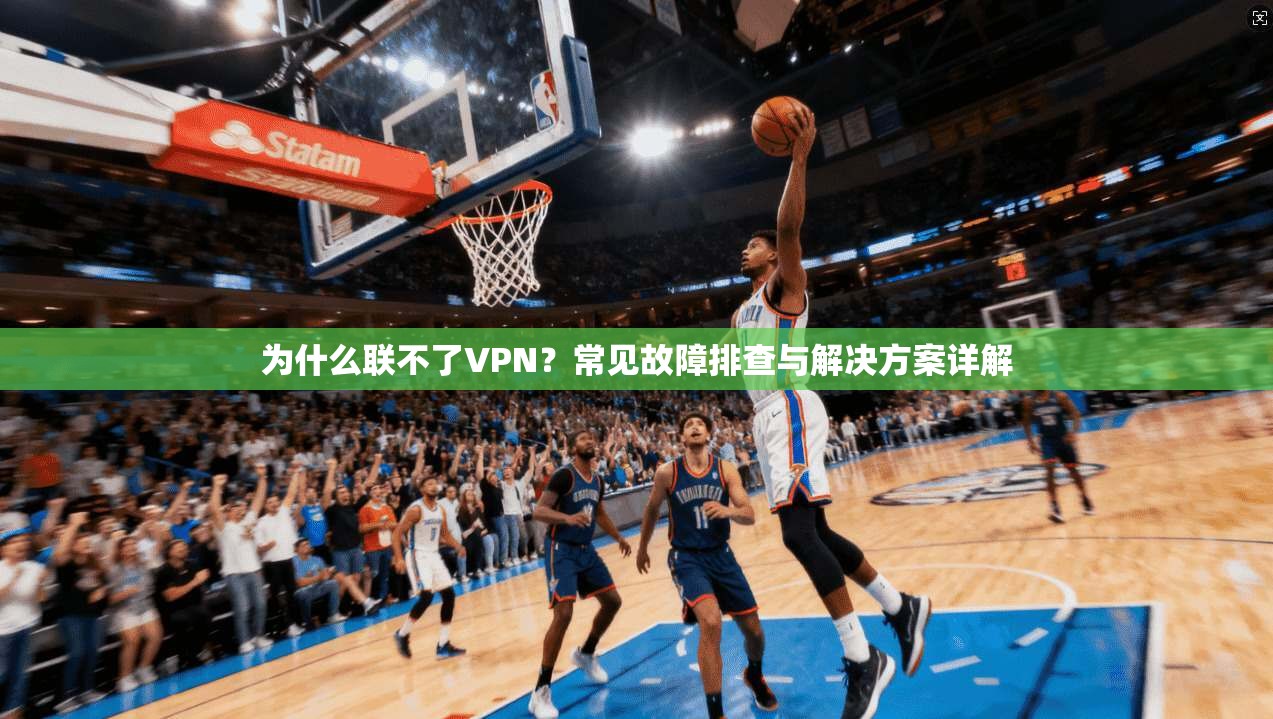 为什么联不了VPN？常见故障排查与解决方案详解