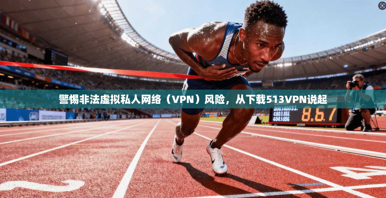 警惕非法虚拟私人网络（VPN）风险，从下载513VPN说起