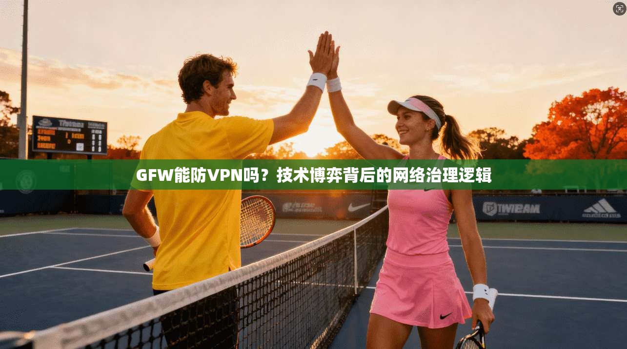 GFW能防VPN吗？技术博弈背后的网络治理逻辑
