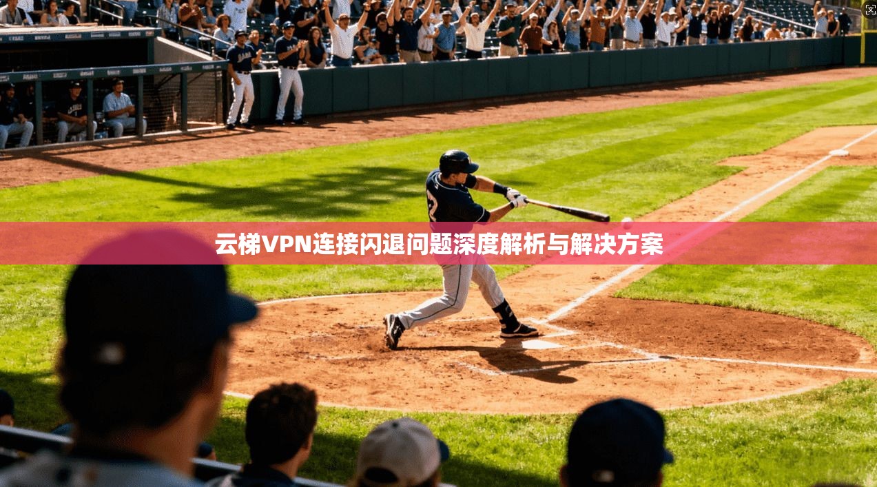 云梯VPN连接闪退问题深度解析与解决方案