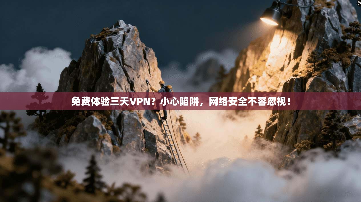 免费体验三天VPN？小心陷阱，网络安全不容忽视！