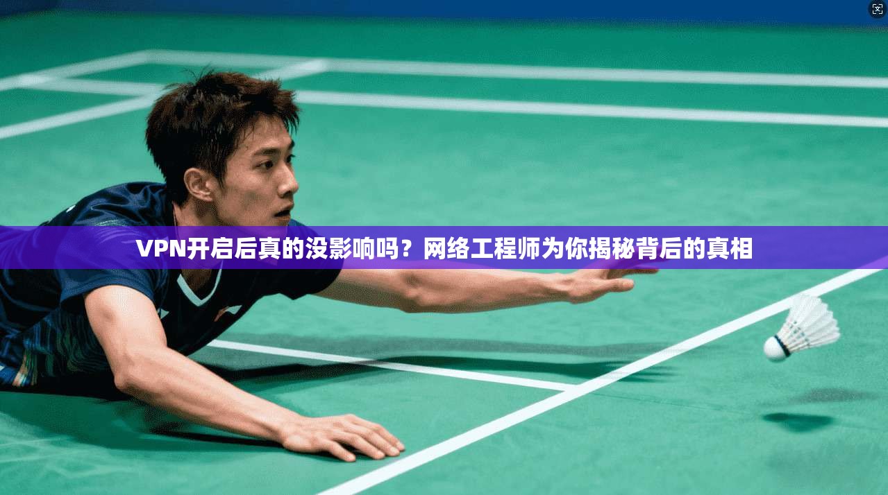 VPN开启后真的没影响吗？网络工程师为你揭秘背后的真相