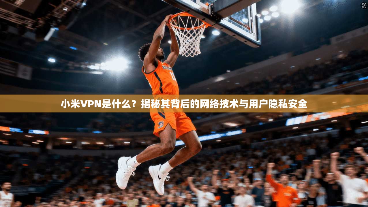 小米VPN是什么？揭秘其背后的网络技术与用户隐私安全