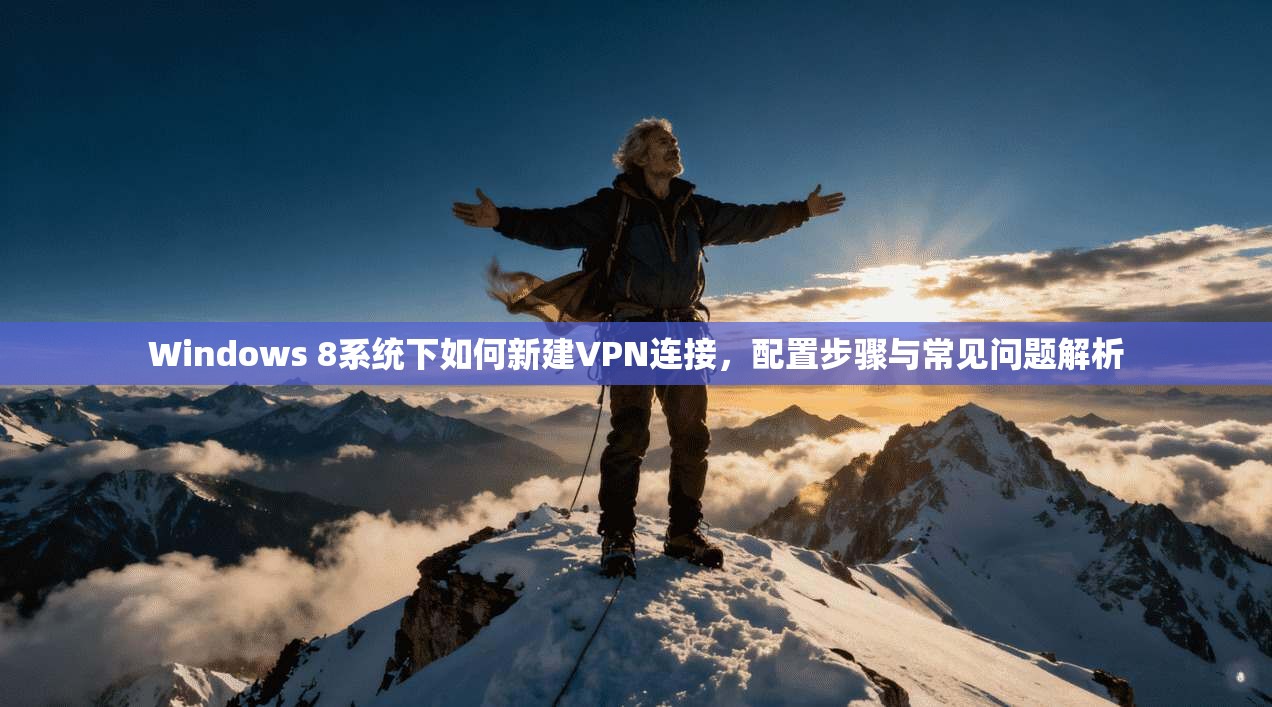 Windows 8系统下如何新建VPN连接，配置步骤与常见问题解析